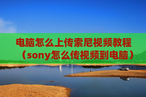 电脑怎么上传索尼视频教程（sony怎么传视频到电脑）
