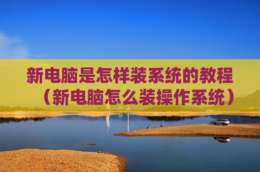 新电脑是怎样装系统的教程（新电脑怎么装操作系统）