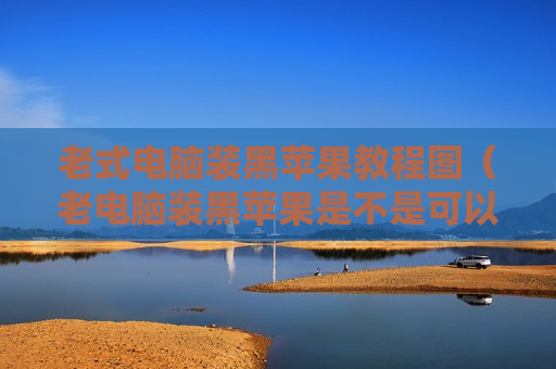 老式电脑装黑苹果教程图（老电脑装黑苹果是不是可以流畅）