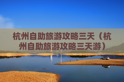 杭州自助旅游攻略三天（杭州自助旅游攻略三天游）