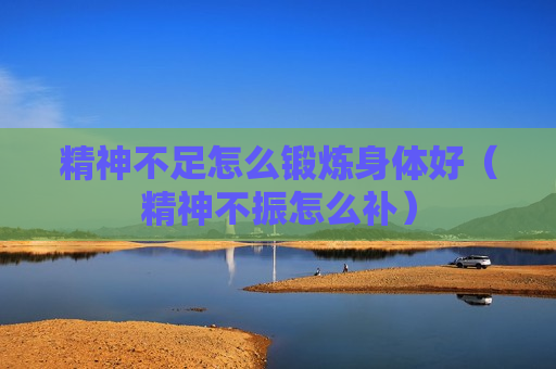 精神不足怎么锻炼身体好（精神不振怎么补）
