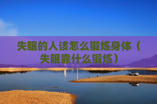 失眠的人该怎么锻炼身体（失眠靠什么锻炼）