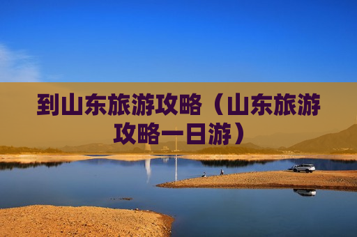 到山东旅游攻略（山东旅游攻略一日游）