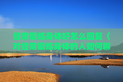 经常锻炼身体好怎么回复（对经常锻炼身体的人如何聊天）