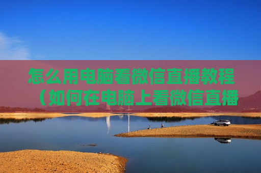 怎么用电脑看微信直播教程（如何在电脑上看微信直播间）