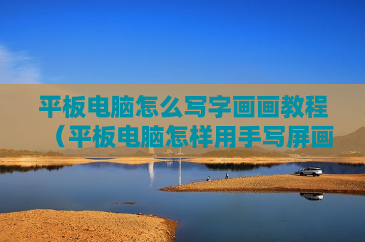 平板电脑怎么写字画画教程（平板电脑怎样用手写屏画画）