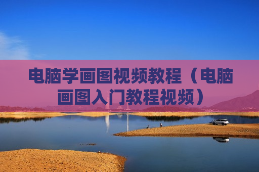 电脑学画图视频教程（电脑画图入门教程视频）