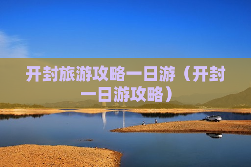 开封旅游攻略一日游（开封一日游攻略）