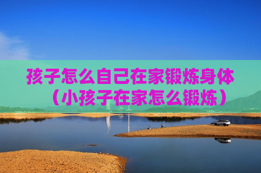 孩子怎么自己在家锻炼身体（小孩子在家怎么锻炼）