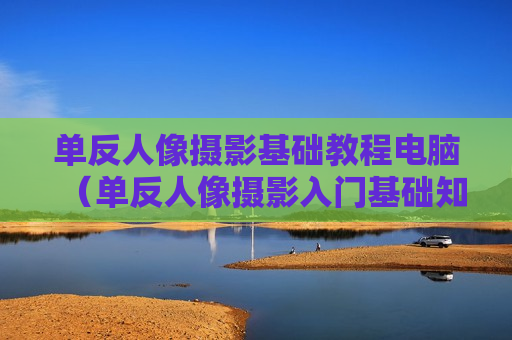 单反人像摄影基础教程电脑（单反人像摄影入门基础知识）