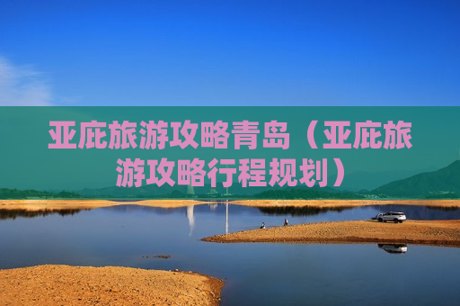 亚庇旅游攻略青岛（亚庇旅游攻略行程规划）