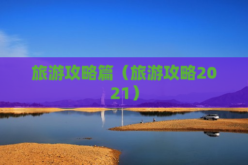 旅游攻略篇（旅游攻略2021）