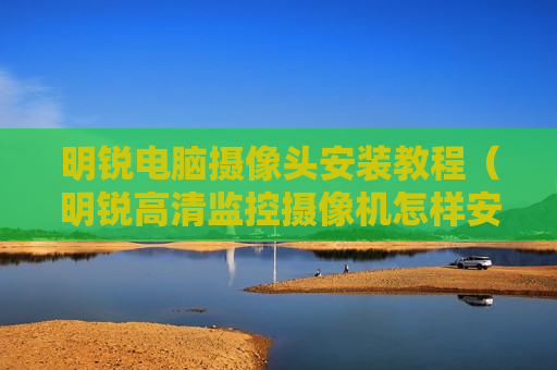 明锐电脑摄像头安装教程（明锐高清监控摄像机怎样安装）