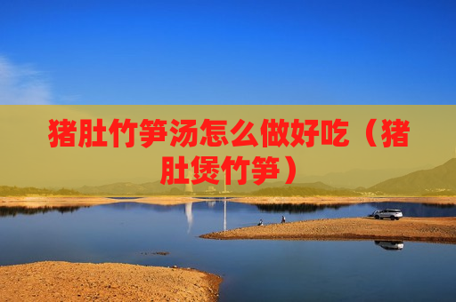 猪肚竹笋汤怎么做好吃（猪肚煲竹笋）