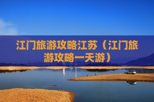 江门旅游攻略江苏（江门旅游攻略一天游）