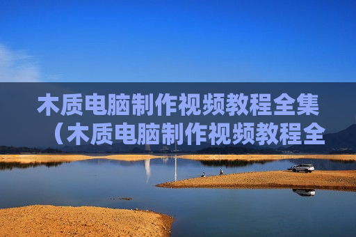 木质电脑制作视频教程全集（木质电脑制作视频教程全集大全）