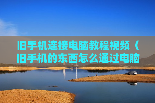 旧手机连接电脑教程视频（旧手机的东西怎么通过电脑导入新手机）