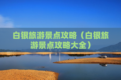 白银旅游景点攻略（白银旅游景点攻略大全）
