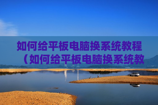 如何给平板电脑换系统教程（如何给平板电脑换系统教程）