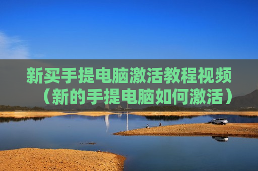 新买手提电脑激活教程视频（新的手提电脑如何激活）