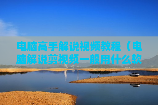 电脑高手解说视频教程（电脑解说剪视频一般用什么软件）