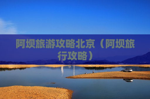 阿坝旅游攻略北京（阿坝旅行攻略）