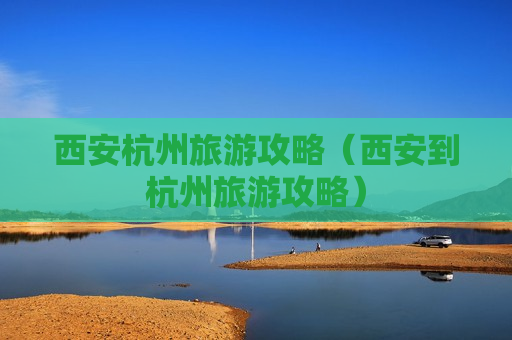 西安杭州旅游攻略（西安到杭州旅游攻略）