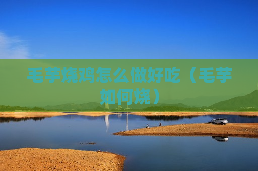 毛芋烧鸡怎么做好吃（毛芋如何烧）