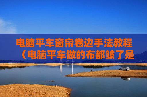 电脑平车窗帘卷边手法教程（电脑平车做的布都皱了是什么原因）