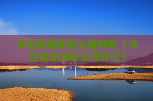 洋白菜凉调怎么做好吃（洋白菜凉拌怎么做好吃）