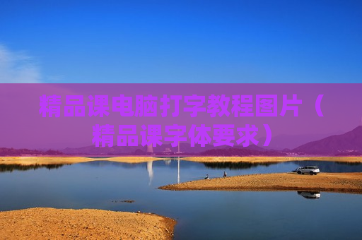 精品课电脑打字教程图片（精品课字体要求）