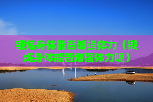 锻炼身体能否增强体力（锻炼身体能否增强体力呢）