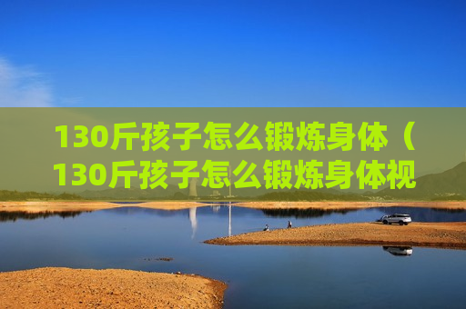130斤孩子怎么锻炼身体（130斤孩子怎么锻炼身体视频）