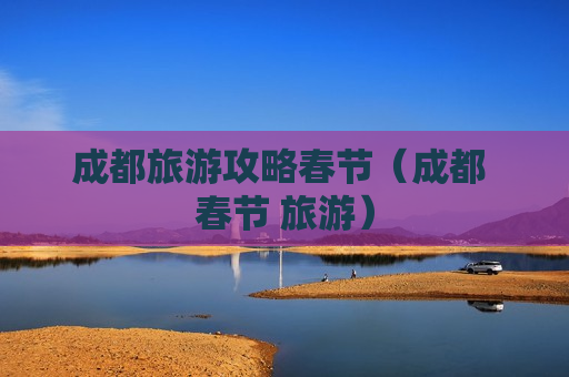 成都旅游攻略春节（成都 春节 旅游）