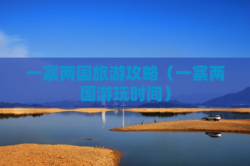 一寨两国旅游攻略（一寨两国游玩时间）