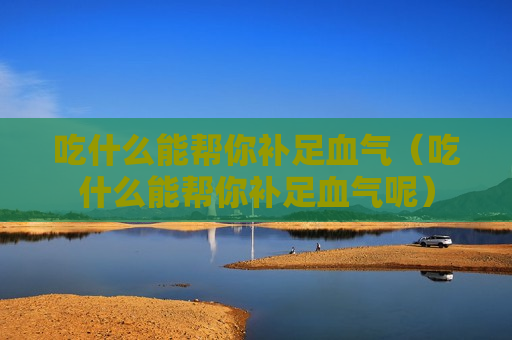 吃什么能帮你补足血气（吃什么能帮你补足血气呢）
