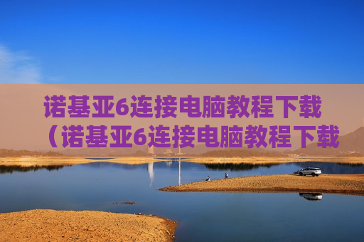 诺基亚6连接电脑教程下载（诺基亚6连接电脑教程下载什么软件）