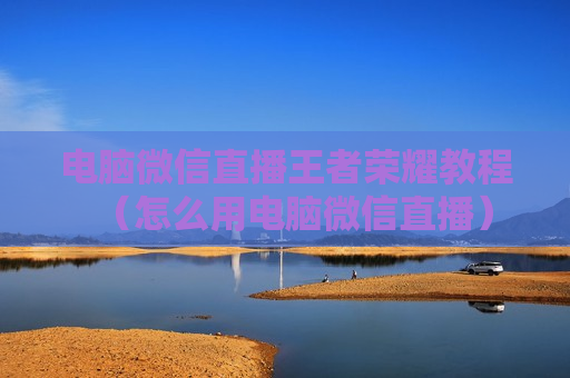 电脑微信直播王者荣耀教程（怎么用电脑微信直播）