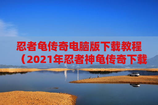 忍者龟传奇电脑版下载教程（2021年忍者神龟传奇下载）