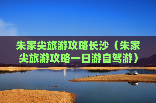 朱家尖旅游攻略长沙（朱家尖旅游攻略一日游自驾游）