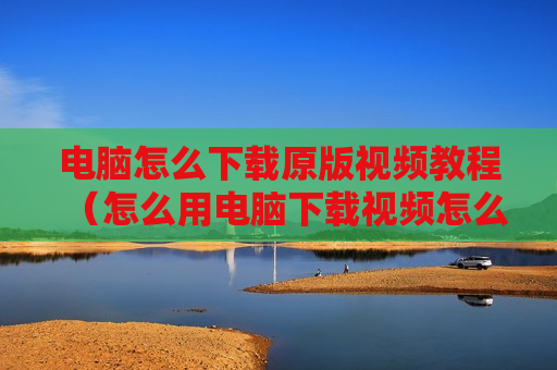 电脑怎么下载原版视频教程（怎么用电脑下载视频怎么下载）