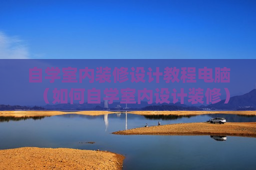 自学室内装修设计教程电脑（如何自学室内设计装修）