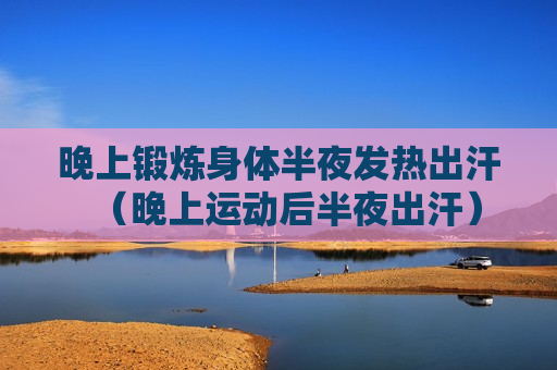 晚上锻炼身体半夜发热出汗（晚上运动后半夜出汗）