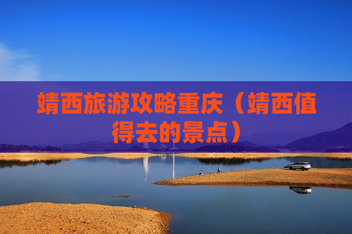 靖西旅游攻略重庆（靖西值得去的景点）
