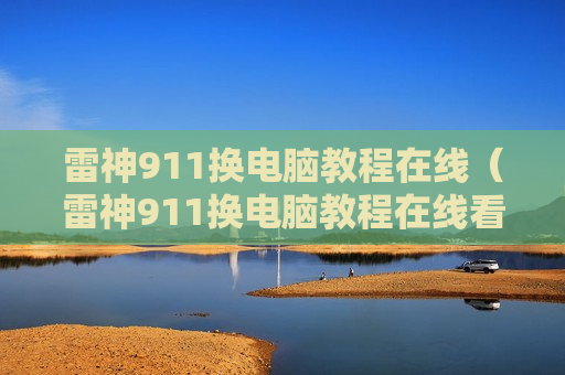 雷神911换电脑教程在线（雷神911换电脑教程在线看）