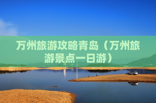 万州旅游攻略青岛（万州旅游景点一日游）