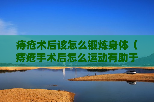 痔疮术后该怎么锻炼身体（痔疮手术后怎么运动有助于伤口愈合）