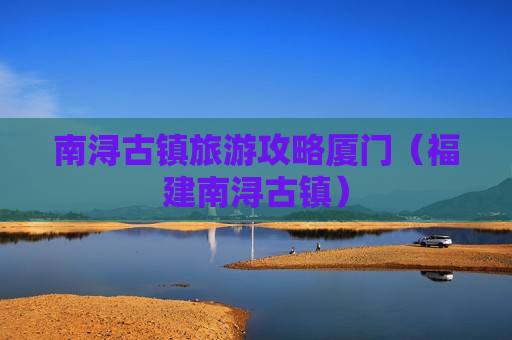 南浔古镇旅游攻略厦门（福建南浔古镇）