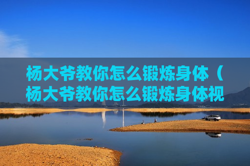 杨大爷教你怎么锻炼身体（杨大爷教你怎么锻炼身体视频）