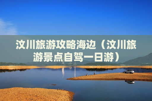 汶川旅游攻略海边（汶川旅游景点自驾一日游）